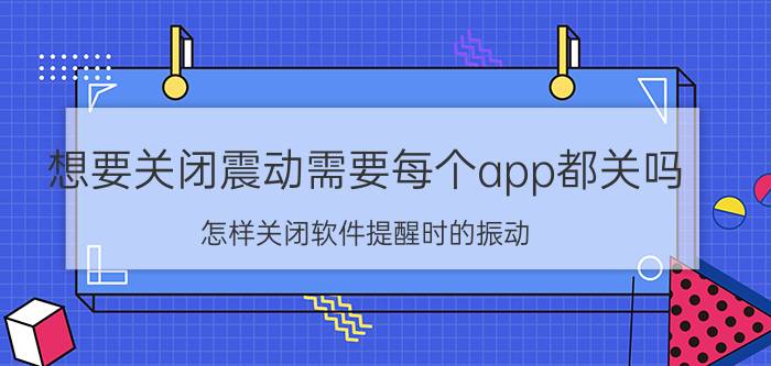 想要关闭震动需要每个app都关吗 怎样关闭软件提醒时的振动？